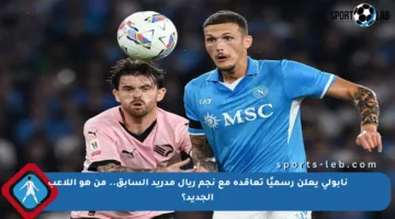 نابولي يعلن رسميًا تعاقده مع نجم ريال مدريد السابق.. من هو اللاعب الجديد؟